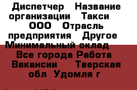 Диспетчер › Название организации ­ Такси-24, ООО › Отрасль предприятия ­ Другое › Минимальный оклад ­ 1 - Все города Работа » Вакансии   . Тверская обл.,Удомля г.